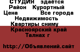 СТУДИЯ - здаётся › Район ­ Курортный › Цена ­ 1 500 - Все города Недвижимость » Квартиры сниму   . Красноярский край,Талнах г.
